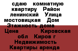 сдаю 1-комнатную квартиру › Район ­ ленинский › Улица ­ мостовицкая › Дом ­ 3 › Этажность дома ­ 12 › Цена ­ 8 500 - Кировская обл., Киров г. Недвижимость » Квартиры аренда   